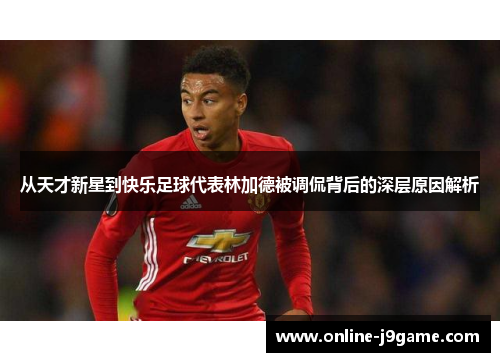 从天才新星到快乐足球代表林加德被调侃背后的深层原因解析