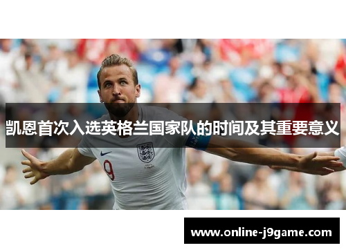 凯恩首次入选英格兰国家队的时间及其重要意义 凯恩首次入选英格兰国家队的时间及其重要意义