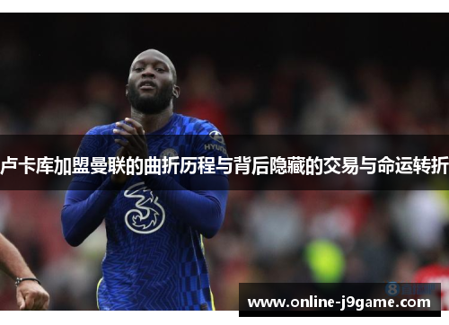 卢卡库加盟曼联的曲折历程与背后隐藏的交易与命运转折