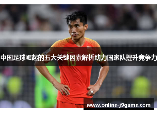 中国足球崛起的五大关键因素解析助力国家队提升竞争力