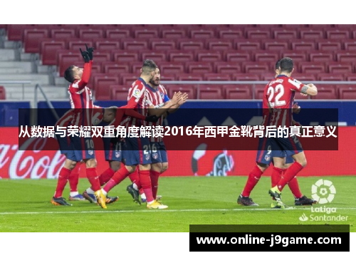 从数据与荣耀双重角度解读2016年西甲金靴背后的真正意义