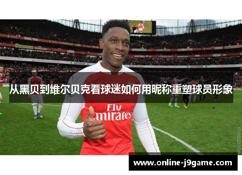 从黑贝到维尔贝克看球迷如何用昵称重塑球员形象