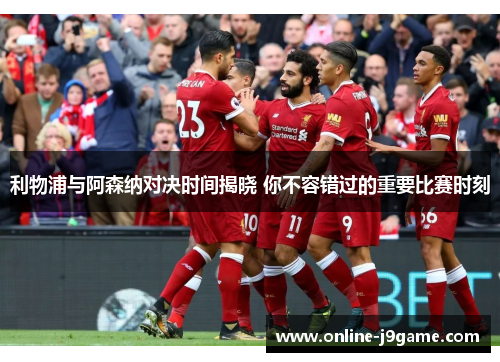 利物浦与阿森纳对决时间揭晓 你不容错过的重要比赛时刻 利物浦与阿森纳对决时间揭晓 你不容错过的重要比赛时刻