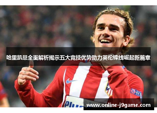 哈里凯恩全面解析揭示五大竞技优势助力英伦锋线崛起新篇章 哈里凯恩全面解析揭示五大竞技优势助力英伦锋线崛起新篇章