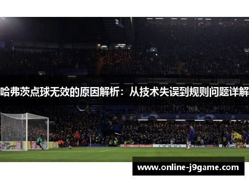 哈弗茨点球无效的原因解析:从技术失误到规则问题详解 哈弗茨点球无效的原因解析:从技术失误到规则问题详解