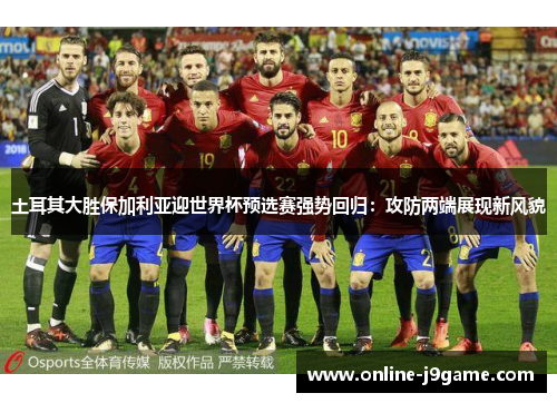 土耳其大胜保加利亚迎世界杯预选赛强势回归:攻防两端展现新风貌 土耳其大胜保加利亚迎世界杯预选赛强势回归:攻防两端展现新风貌