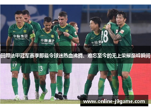 回顾法甲冠军赛季那些令球迷热血沸腾、难忘至今的无上荣耀巅峰瞬间