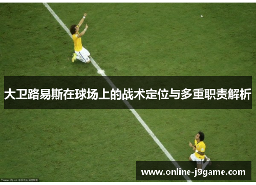 大卫路易斯在球场上的战术定位与多重职责解析