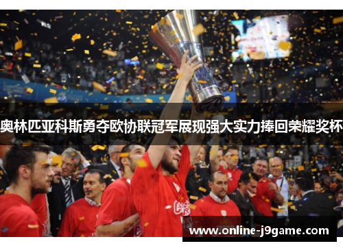 奥林匹亚科斯勇夺欧协联冠军展现强大实力捧回荣耀奖杯