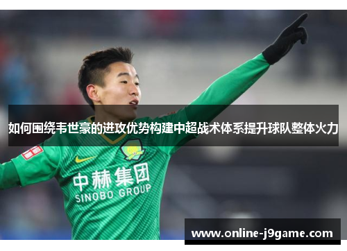 如何围绕韦世豪的进攻优势构建中超战术体系提升球队整体火力