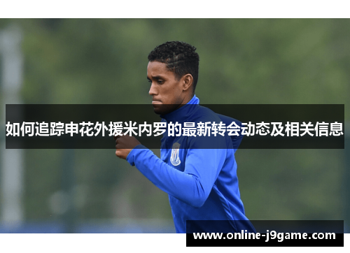 如何追踪申花外援米内罗的最新转会动态及相关信息