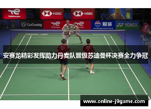 安赛龙精彩发挥助力丹麦队晋级苏迪曼杯决赛全力争冠