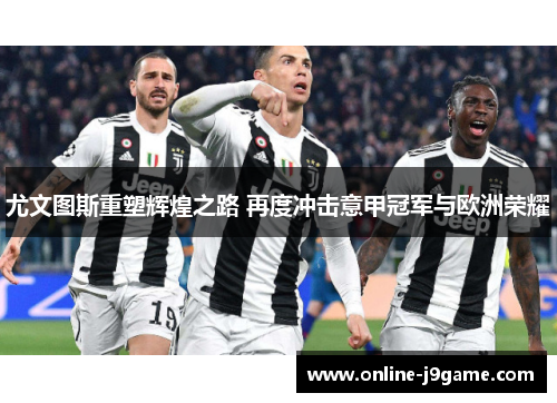 尤文图斯重塑辉煌之路 再度冲击意甲冠军与欧洲荣耀