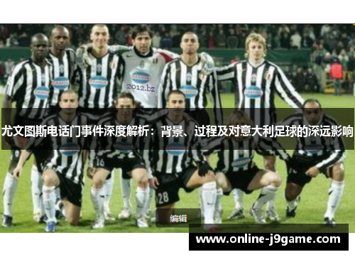 尤文图斯电话门事件深度解析：背景、过程及对意大利足球的深远影响