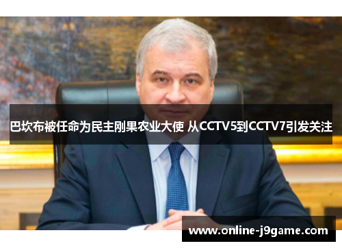 巴坎布被任命为民主刚果农业大使 从CCTV5到CCTV7引发关注