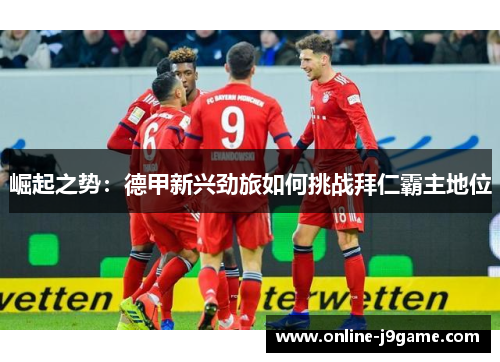 崛起之势：德甲新兴劲旅如何挑战拜仁霸主地位