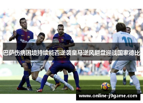 巴萨伤病困境持续能否逆袭皇马逆风翻盘迎战国家德比