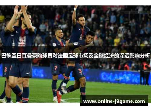 巴黎圣日耳曼豪购球员对法国足球市场及全球经济的深远影响分析