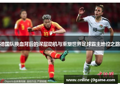 德国队换血背后的深层动机与重塑世界足球霸主地位之路
