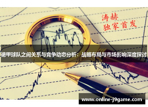 德甲球队之间关系与竞争动态分析：战略布局与市场影响深度探讨