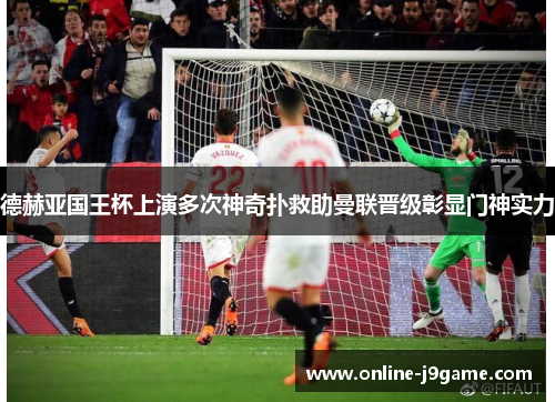 德赫亚国王杯上演多次神奇扑救助曼联晋级彰显门神实力