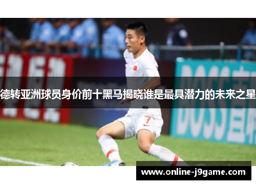 德转亚洲球员身价前十黑马揭晓谁是最具潜力的未来之星