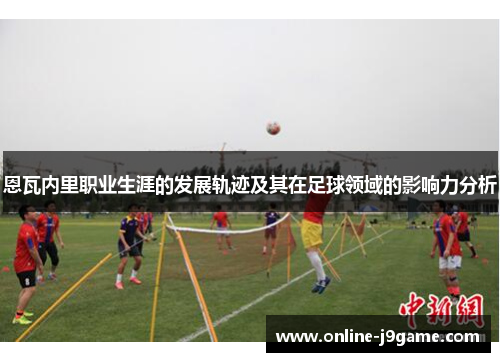 恩瓦内里职业生涯的发展轨迹及其在足球领域的影响力分析
