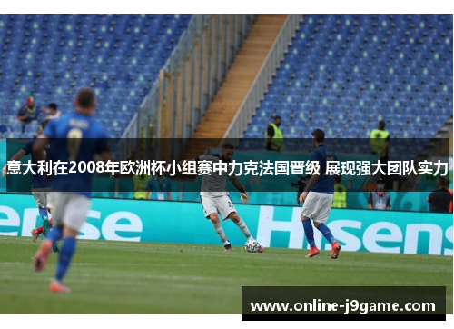 意大利在2008年欧洲杯小组赛中力克法国晋级 展现强大团队实力