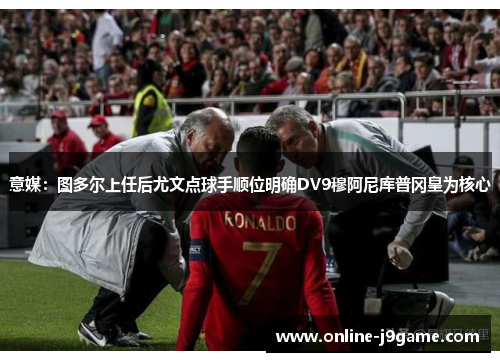 意媒：图多尔上任后尤文点球手顺位明确DV9穆阿尼库普冈皇为核心