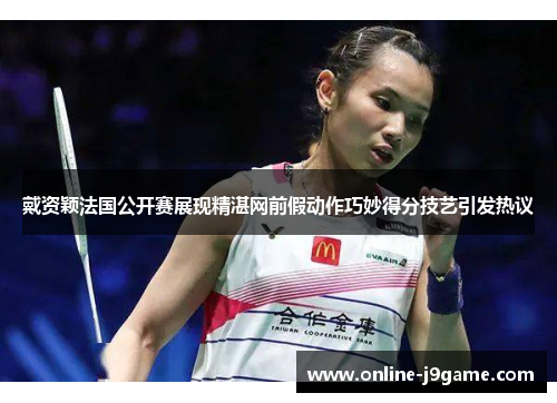 戴资颖法国公开赛展现精湛网前假动作巧妙得分技艺引发热议