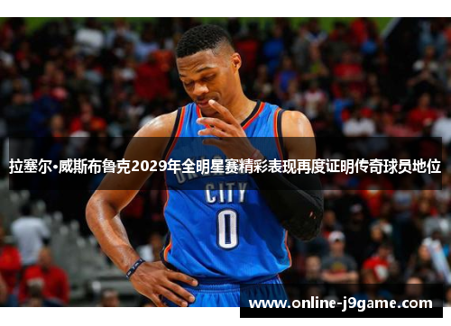 拉塞尔·威斯布鲁克2029年全明星赛精彩表现再度证明传奇球员地位