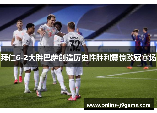 拜仁6-2大胜巴萨创造历史性胜利震惊欧冠赛场